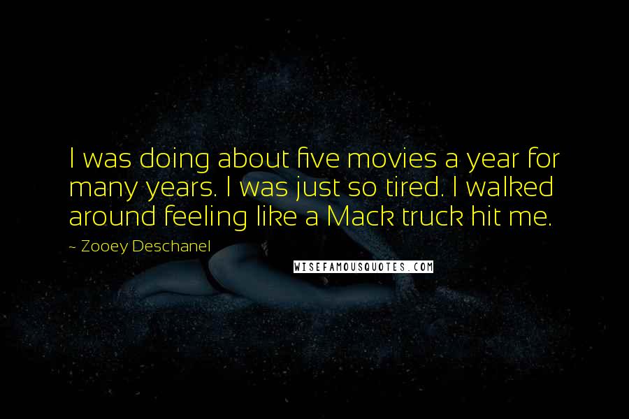 Zooey Deschanel Quotes: I was doing about five movies a year for many years. I was just so tired. I walked around feeling like a Mack truck hit me.