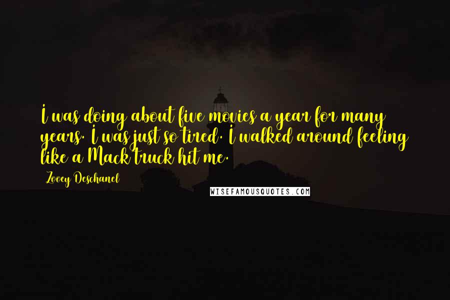 Zooey Deschanel Quotes: I was doing about five movies a year for many years. I was just so tired. I walked around feeling like a Mack truck hit me.