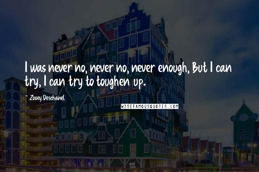 Zooey Deschanel Quotes: I was never no, never no, never enough, But I can try, I can try to toughen up.