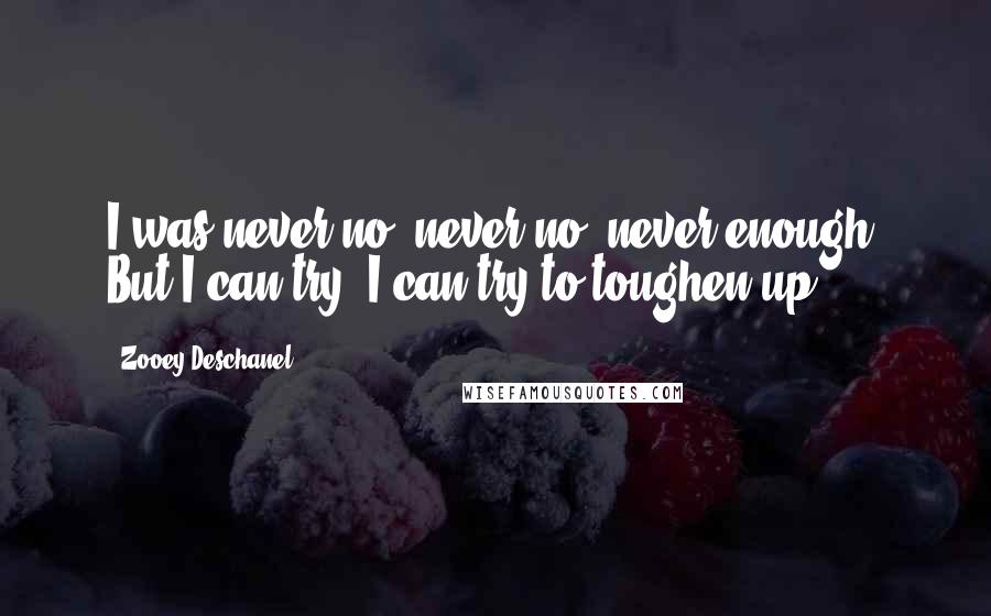 Zooey Deschanel Quotes: I was never no, never no, never enough, But I can try, I can try to toughen up.