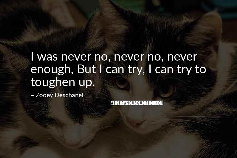 Zooey Deschanel Quotes: I was never no, never no, never enough, But I can try, I can try to toughen up.