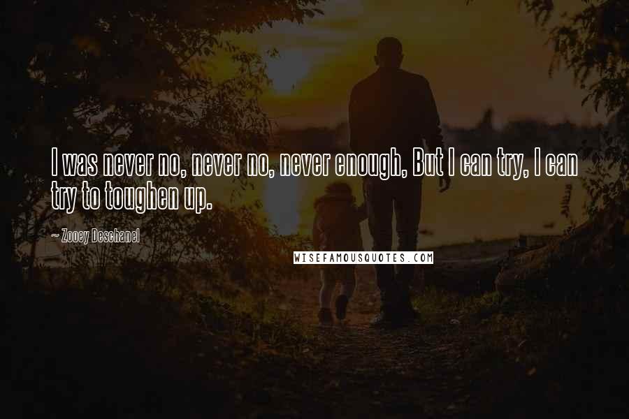 Zooey Deschanel Quotes: I was never no, never no, never enough, But I can try, I can try to toughen up.