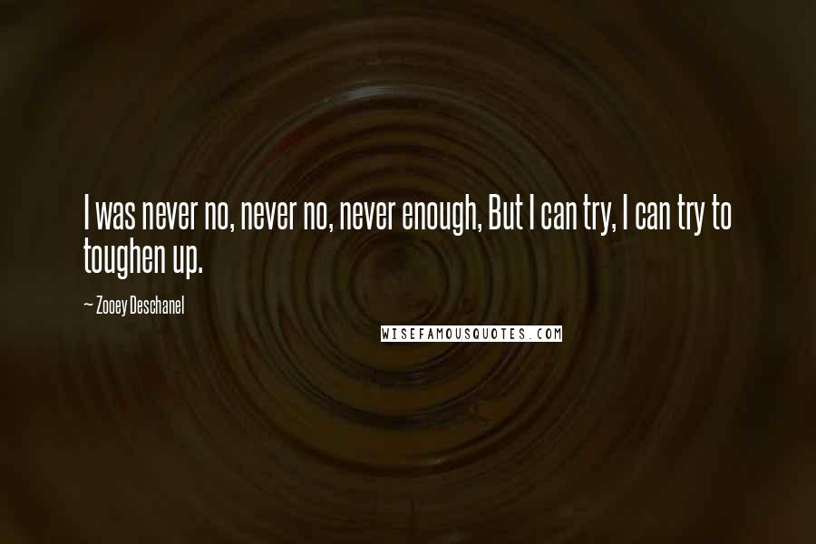 Zooey Deschanel Quotes: I was never no, never no, never enough, But I can try, I can try to toughen up.