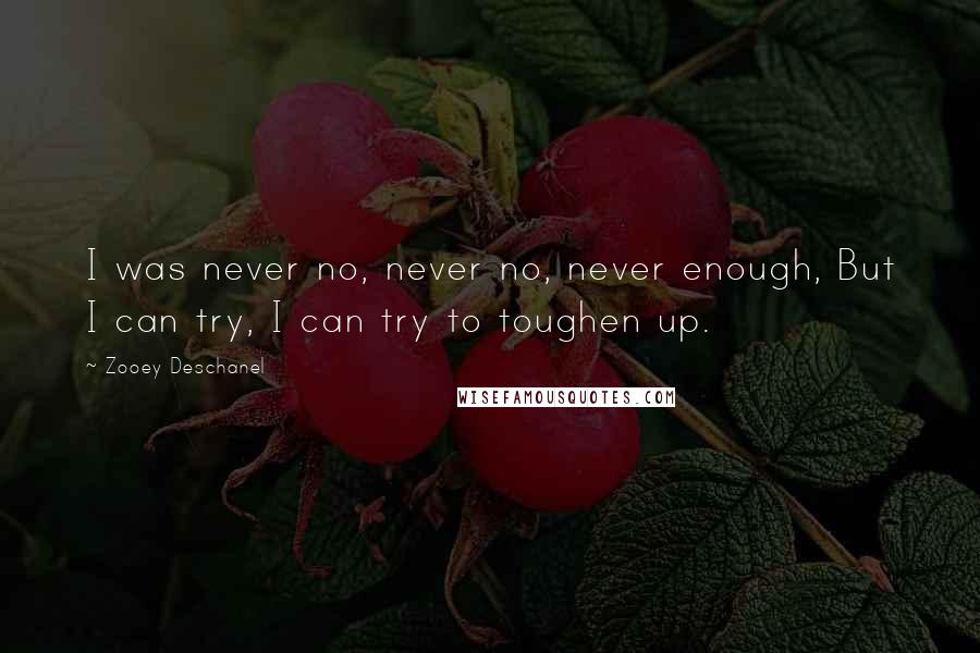 Zooey Deschanel Quotes: I was never no, never no, never enough, But I can try, I can try to toughen up.