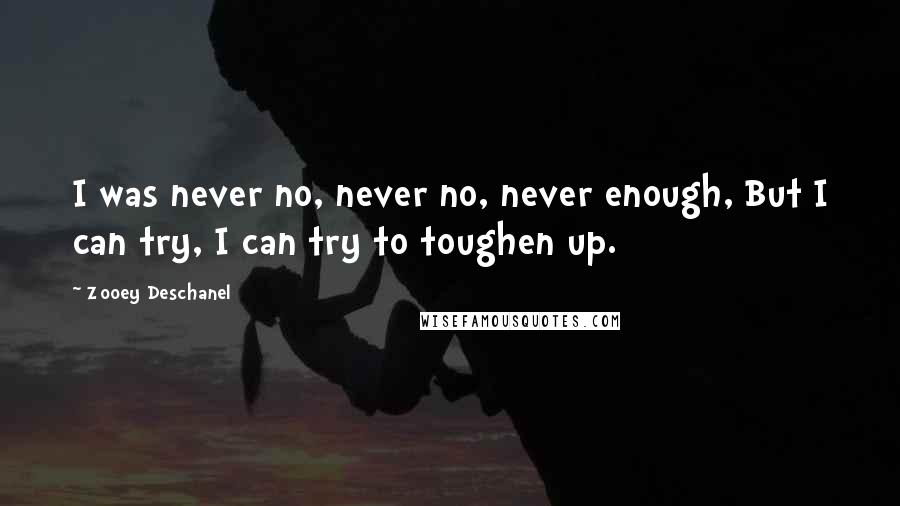 Zooey Deschanel Quotes: I was never no, never no, never enough, But I can try, I can try to toughen up.
