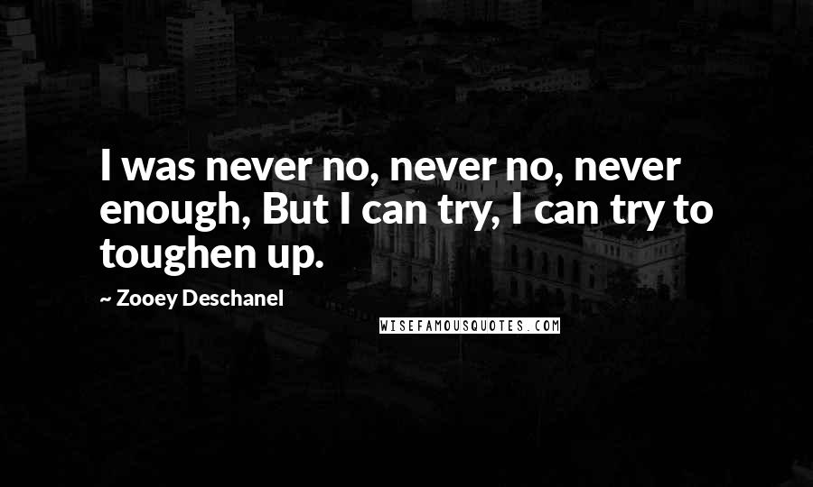 Zooey Deschanel Quotes: I was never no, never no, never enough, But I can try, I can try to toughen up.