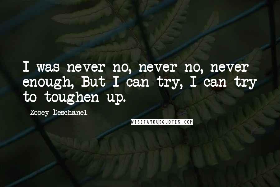 Zooey Deschanel Quotes: I was never no, never no, never enough, But I can try, I can try to toughen up.