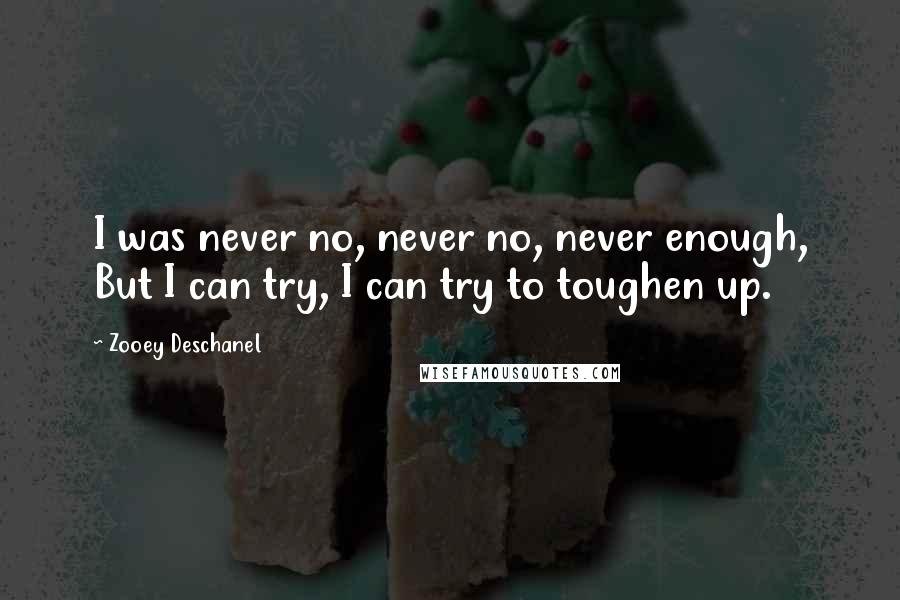 Zooey Deschanel Quotes: I was never no, never no, never enough, But I can try, I can try to toughen up.