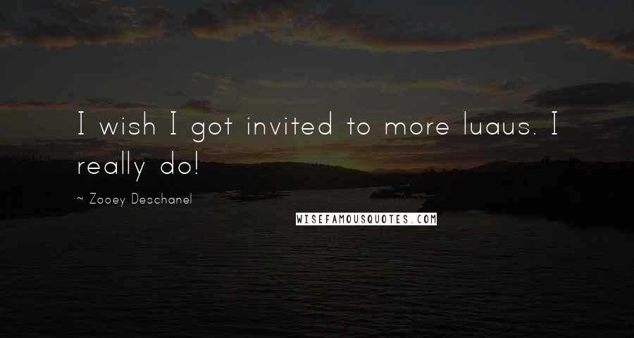 Zooey Deschanel Quotes: I wish I got invited to more luaus. I really do!
