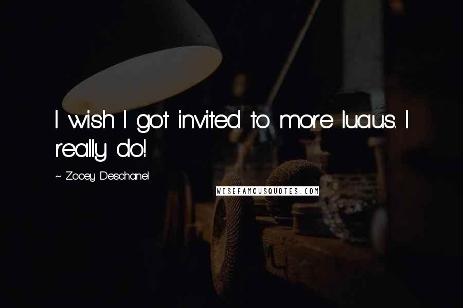 Zooey Deschanel Quotes: I wish I got invited to more luaus. I really do!