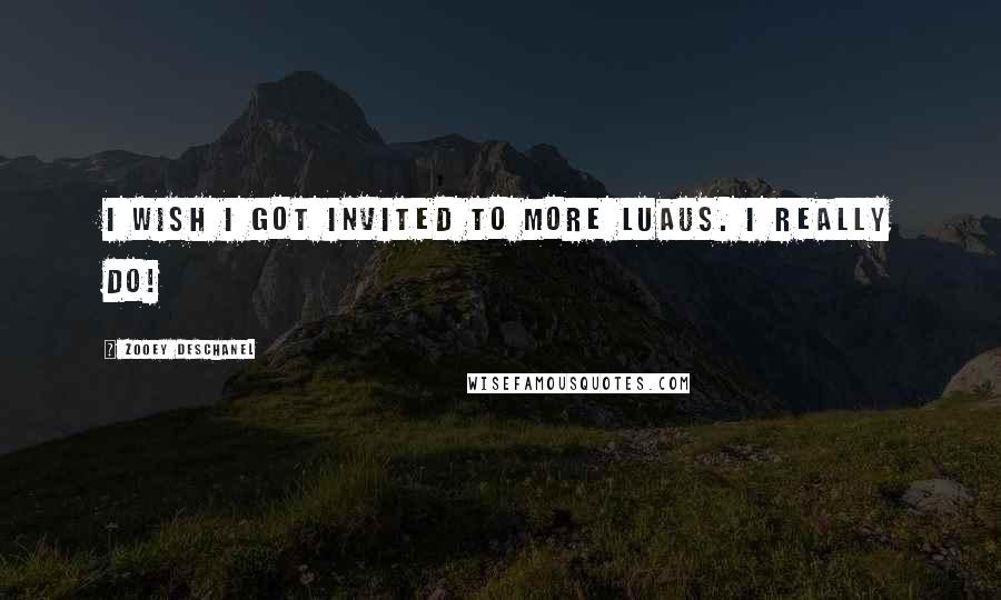 Zooey Deschanel Quotes: I wish I got invited to more luaus. I really do!