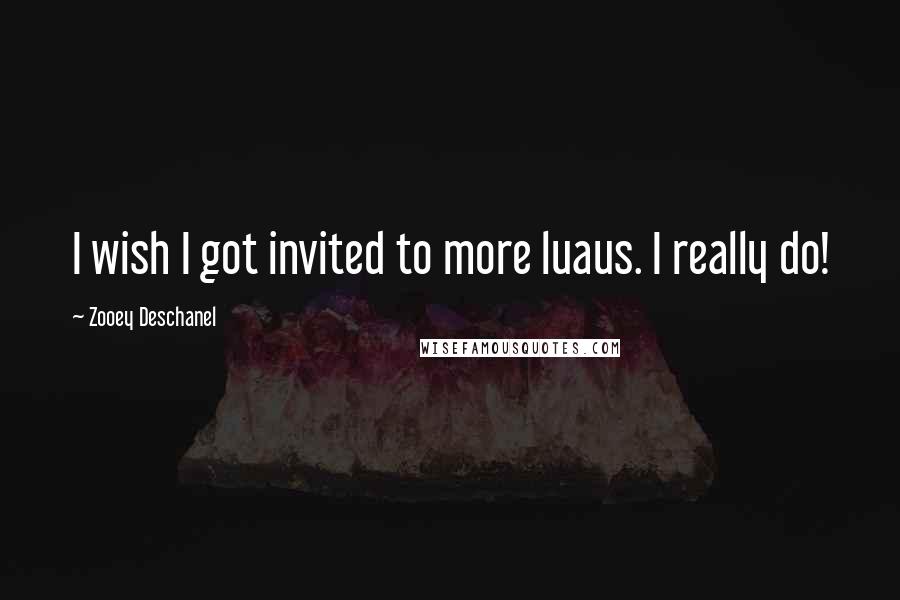Zooey Deschanel Quotes: I wish I got invited to more luaus. I really do!