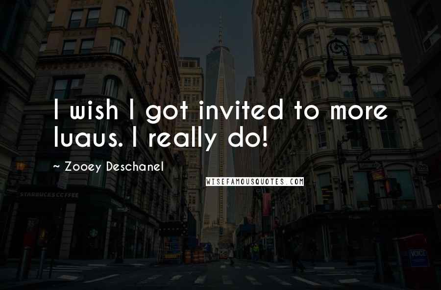Zooey Deschanel Quotes: I wish I got invited to more luaus. I really do!