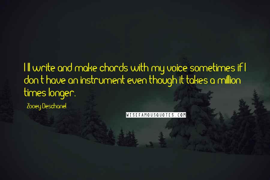 Zooey Deschanel Quotes: I'll write and make chords with my voice sometimes if I don't have an instrument even though it takes a million times longer.