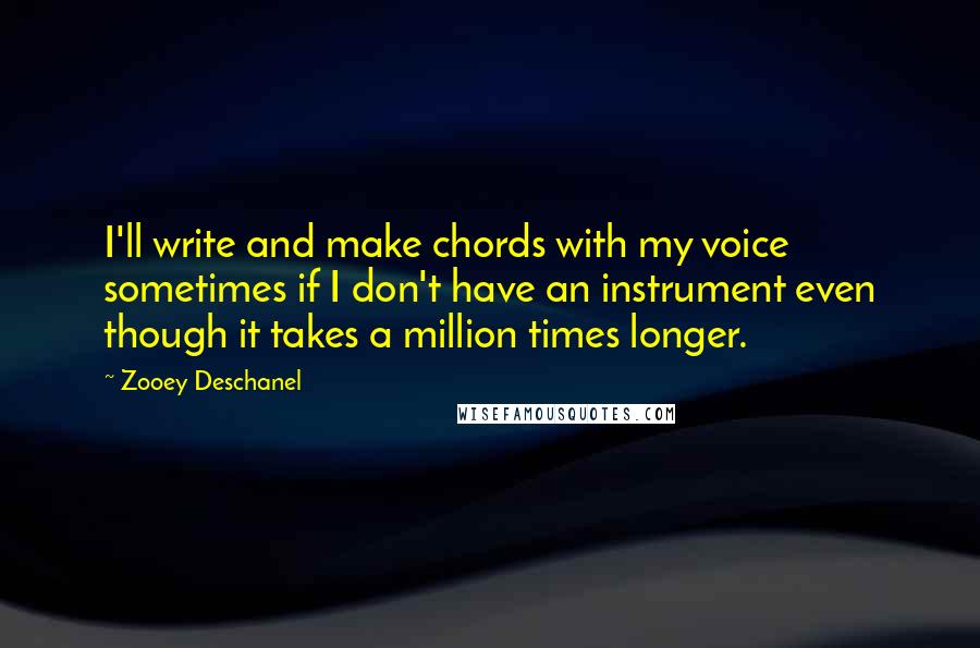 Zooey Deschanel Quotes: I'll write and make chords with my voice sometimes if I don't have an instrument even though it takes a million times longer.