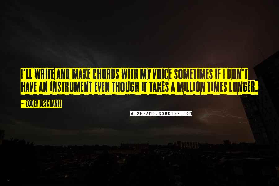 Zooey Deschanel Quotes: I'll write and make chords with my voice sometimes if I don't have an instrument even though it takes a million times longer.