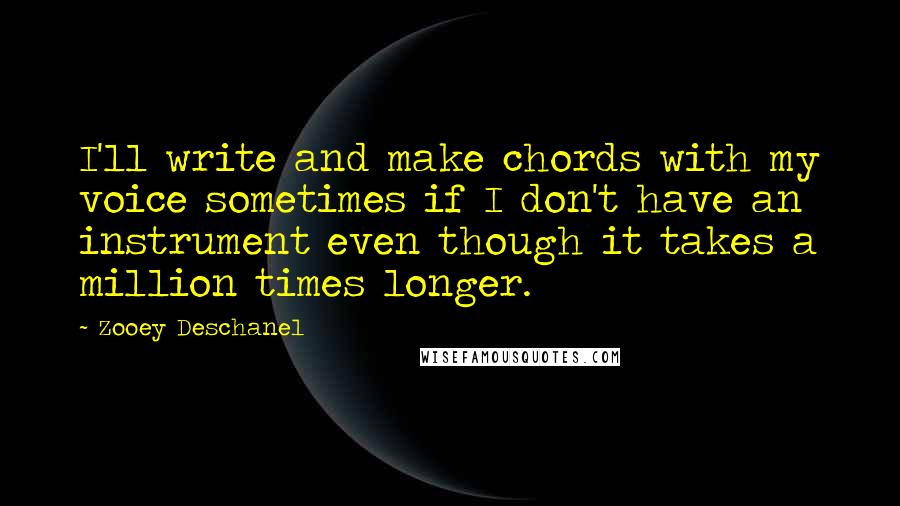 Zooey Deschanel Quotes: I'll write and make chords with my voice sometimes if I don't have an instrument even though it takes a million times longer.