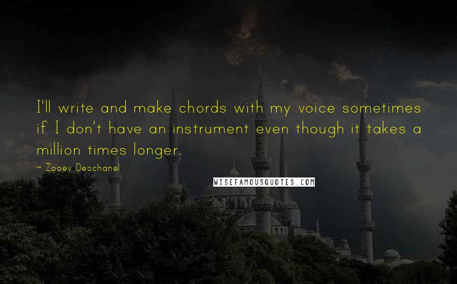 Zooey Deschanel Quotes: I'll write and make chords with my voice sometimes if I don't have an instrument even though it takes a million times longer.