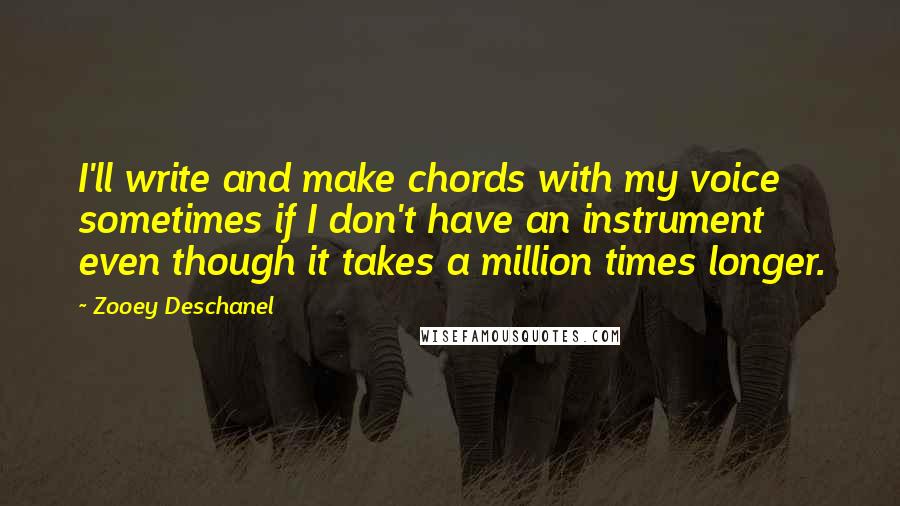 Zooey Deschanel Quotes: I'll write and make chords with my voice sometimes if I don't have an instrument even though it takes a million times longer.