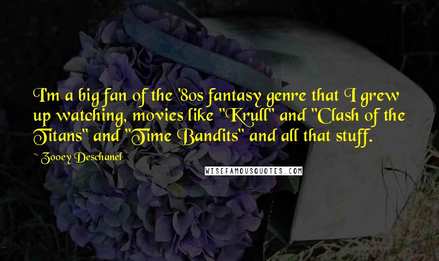 Zooey Deschanel Quotes: I'm a big fan of the '80s fantasy genre that I grew up watching, movies like "Krull" and "Clash of the Titans" and "Time Bandits" and all that stuff.