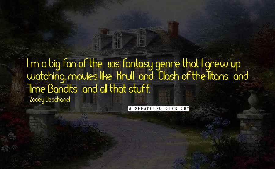 Zooey Deschanel Quotes: I'm a big fan of the '80s fantasy genre that I grew up watching, movies like "Krull" and "Clash of the Titans" and "Time Bandits" and all that stuff.