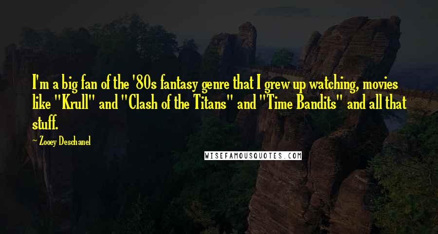 Zooey Deschanel Quotes: I'm a big fan of the '80s fantasy genre that I grew up watching, movies like "Krull" and "Clash of the Titans" and "Time Bandits" and all that stuff.