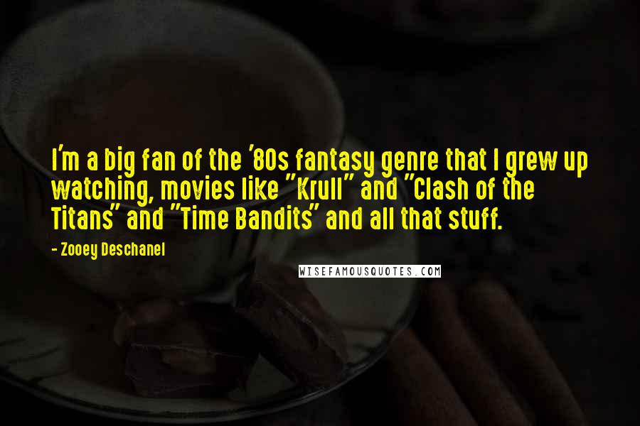 Zooey Deschanel Quotes: I'm a big fan of the '80s fantasy genre that I grew up watching, movies like "Krull" and "Clash of the Titans" and "Time Bandits" and all that stuff.