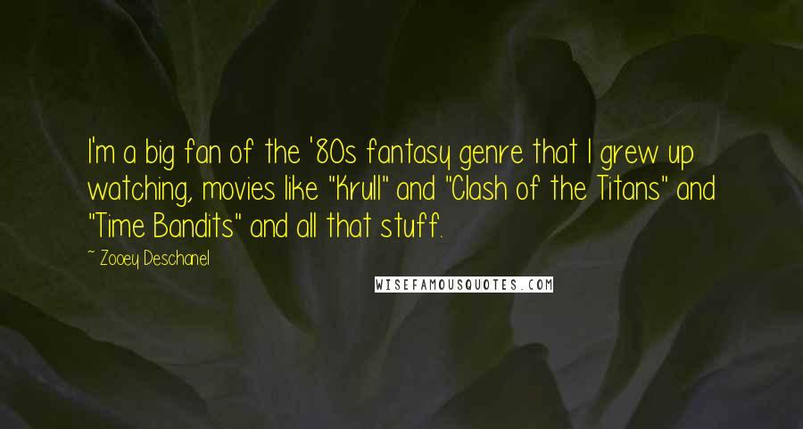 Zooey Deschanel Quotes: I'm a big fan of the '80s fantasy genre that I grew up watching, movies like "Krull" and "Clash of the Titans" and "Time Bandits" and all that stuff.