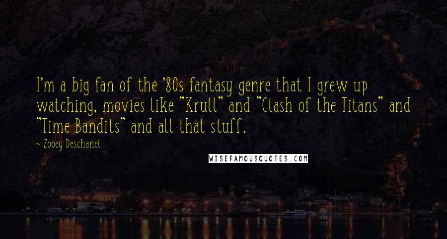 Zooey Deschanel Quotes: I'm a big fan of the '80s fantasy genre that I grew up watching, movies like "Krull" and "Clash of the Titans" and "Time Bandits" and all that stuff.