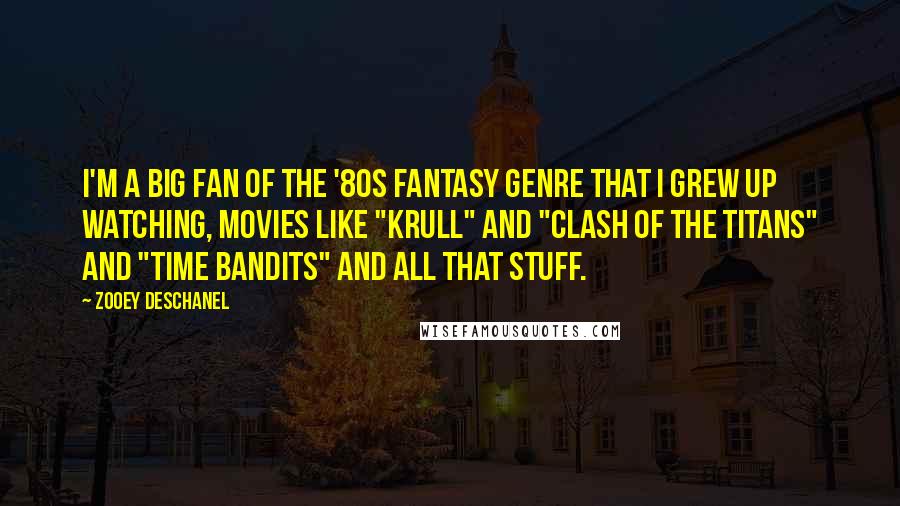 Zooey Deschanel Quotes: I'm a big fan of the '80s fantasy genre that I grew up watching, movies like "Krull" and "Clash of the Titans" and "Time Bandits" and all that stuff.