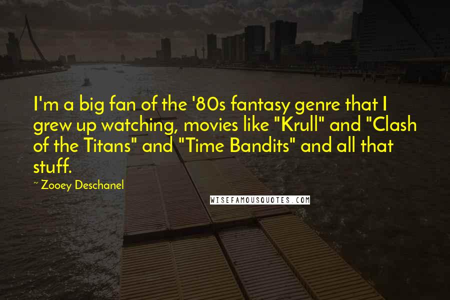 Zooey Deschanel Quotes: I'm a big fan of the '80s fantasy genre that I grew up watching, movies like "Krull" and "Clash of the Titans" and "Time Bandits" and all that stuff.