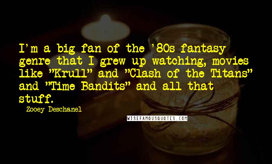 Zooey Deschanel Quotes: I'm a big fan of the '80s fantasy genre that I grew up watching, movies like "Krull" and "Clash of the Titans" and "Time Bandits" and all that stuff.