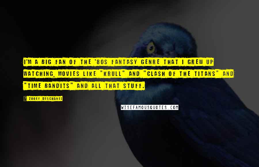Zooey Deschanel Quotes: I'm a big fan of the '80s fantasy genre that I grew up watching, movies like "Krull" and "Clash of the Titans" and "Time Bandits" and all that stuff.