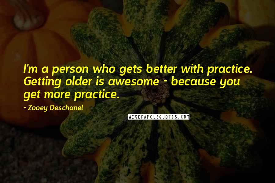 Zooey Deschanel Quotes: I'm a person who gets better with practice. Getting older is awesome - because you get more practice.