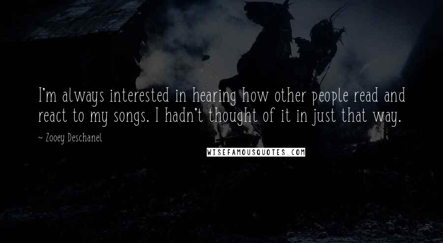 Zooey Deschanel Quotes: I'm always interested in hearing how other people read and react to my songs. I hadn't thought of it in just that way.