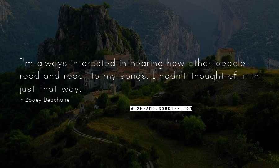Zooey Deschanel Quotes: I'm always interested in hearing how other people read and react to my songs. I hadn't thought of it in just that way.