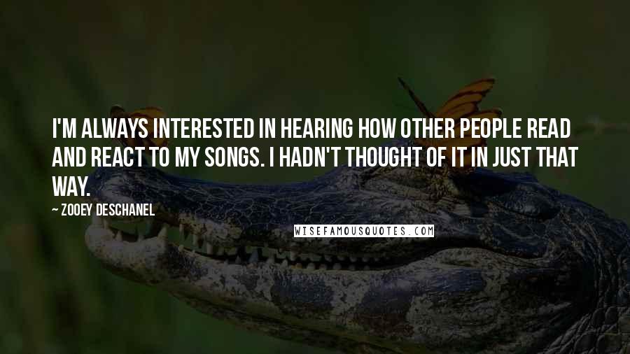 Zooey Deschanel Quotes: I'm always interested in hearing how other people read and react to my songs. I hadn't thought of it in just that way.