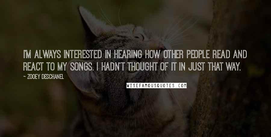 Zooey Deschanel Quotes: I'm always interested in hearing how other people read and react to my songs. I hadn't thought of it in just that way.