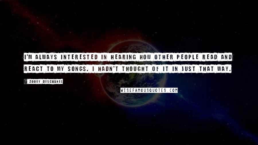 Zooey Deschanel Quotes: I'm always interested in hearing how other people read and react to my songs. I hadn't thought of it in just that way.