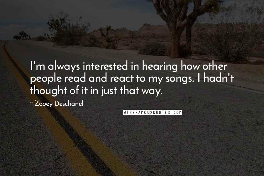 Zooey Deschanel Quotes: I'm always interested in hearing how other people read and react to my songs. I hadn't thought of it in just that way.