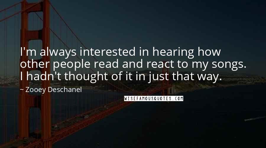 Zooey Deschanel Quotes: I'm always interested in hearing how other people read and react to my songs. I hadn't thought of it in just that way.