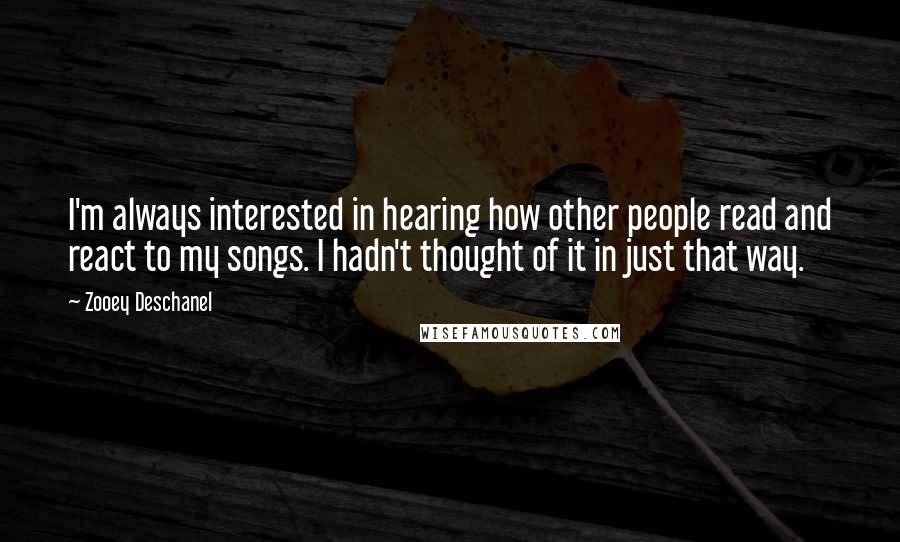 Zooey Deschanel Quotes: I'm always interested in hearing how other people read and react to my songs. I hadn't thought of it in just that way.