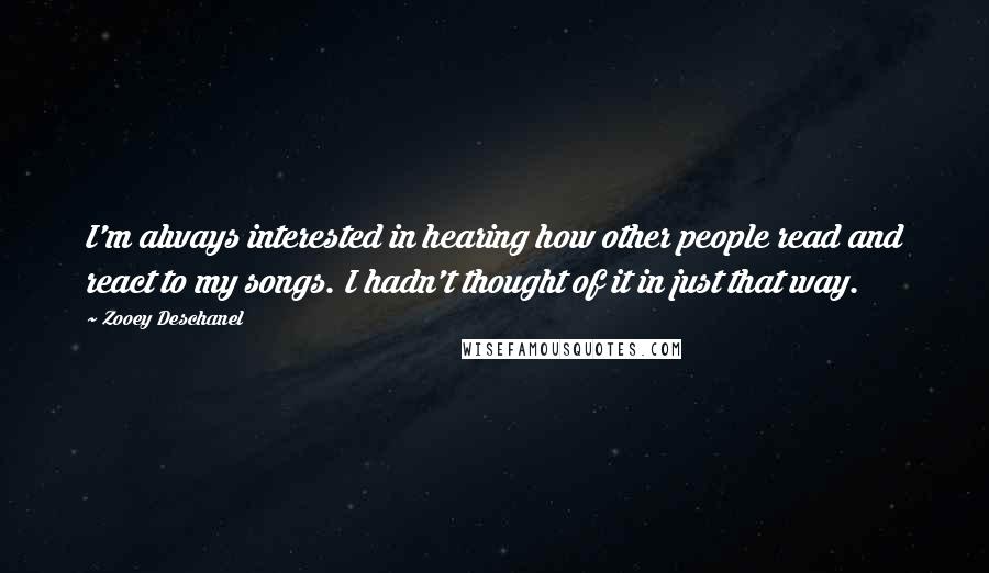 Zooey Deschanel Quotes: I'm always interested in hearing how other people read and react to my songs. I hadn't thought of it in just that way.