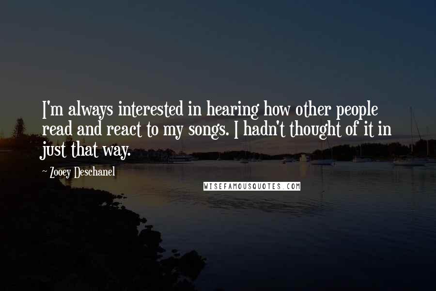 Zooey Deschanel Quotes: I'm always interested in hearing how other people read and react to my songs. I hadn't thought of it in just that way.