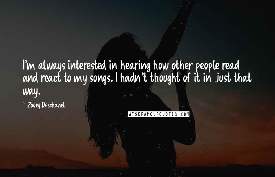 Zooey Deschanel Quotes: I'm always interested in hearing how other people read and react to my songs. I hadn't thought of it in just that way.