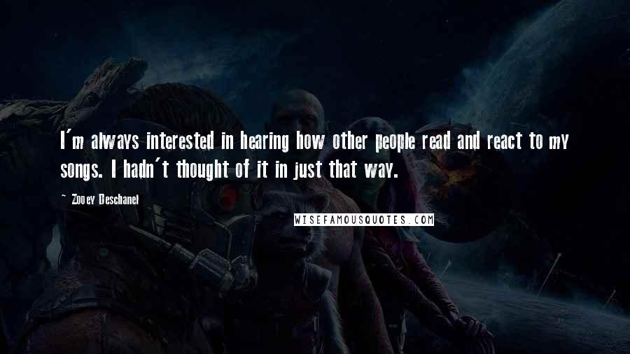 Zooey Deschanel Quotes: I'm always interested in hearing how other people read and react to my songs. I hadn't thought of it in just that way.