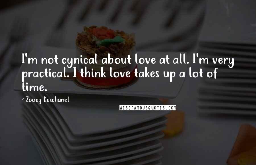 Zooey Deschanel Quotes: I'm not cynical about love at all. I'm very practical. I think love takes up a lot of time.