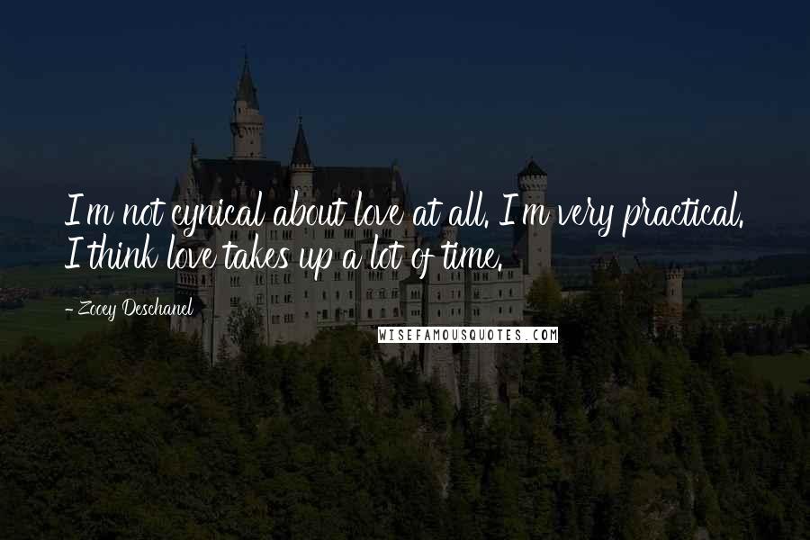 Zooey Deschanel Quotes: I'm not cynical about love at all. I'm very practical. I think love takes up a lot of time.