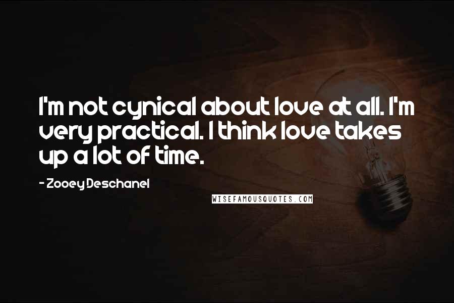 Zooey Deschanel Quotes: I'm not cynical about love at all. I'm very practical. I think love takes up a lot of time.