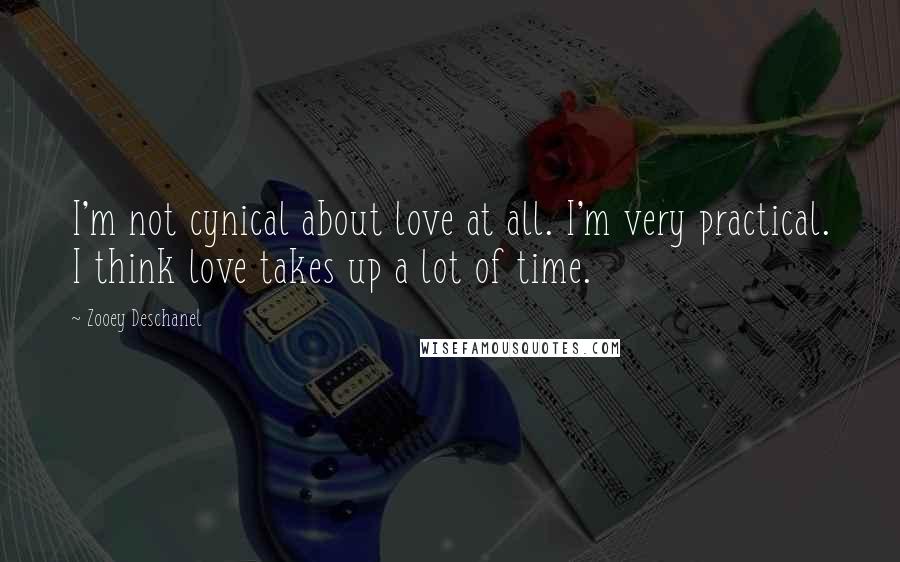 Zooey Deschanel Quotes: I'm not cynical about love at all. I'm very practical. I think love takes up a lot of time.